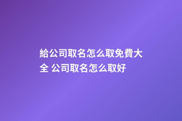 給公司取名怎么取免費大全 公司取名怎么取好-第1張-公司起名-玄機派